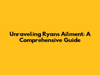 Unraveling Ryan's Ailment: A Comprehensive Guide