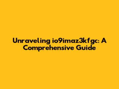 Unraveling io9imaz3kfgc: A Comprehensive Guide