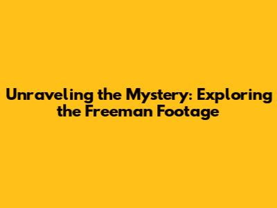 Unraveling the Mystery: Exploring the Freeman Footage