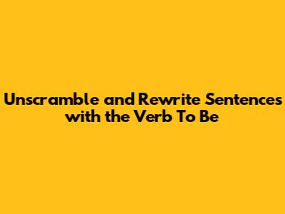 Unscramble and Rewrite Sentences with the Verb 'To Be'