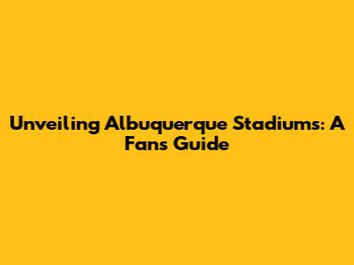 Unveiling Albuquerque Stadiums: A Fan's Guide