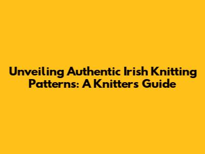 Unveiling Authentic Irish Knitting Patterns: A Knitter's Guide