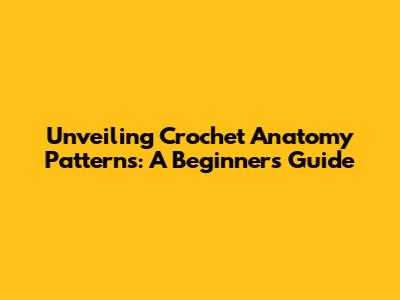 Unveiling Crochet Anatomy Patterns: A Beginner's Guide