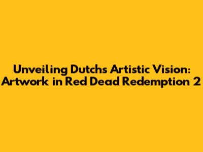 Unveiling Dutch's Artistic Vision: Artwork in Red Dead Redemption 2