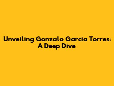 Unveiling Gonzalo Garcia Torres: A Deep Dive