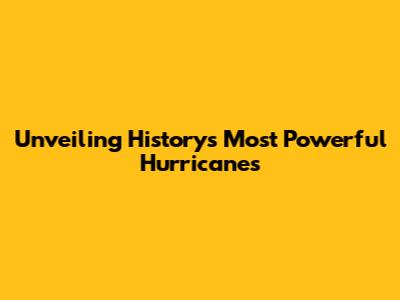 Unveiling History's Most Powerful Hurricanes