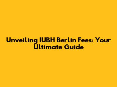 Unveiling IUBH Berlin Fees: Your Ultimate Guide