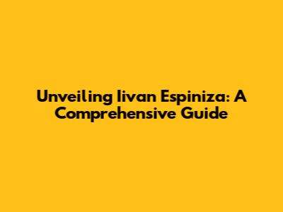 Unveiling Iivan Espiniza: A Comprehensive Guide
