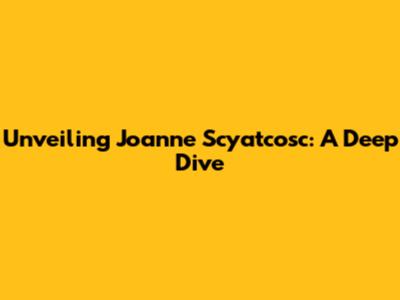 Unveiling Joanne Scyatcosc: A Deep Dive