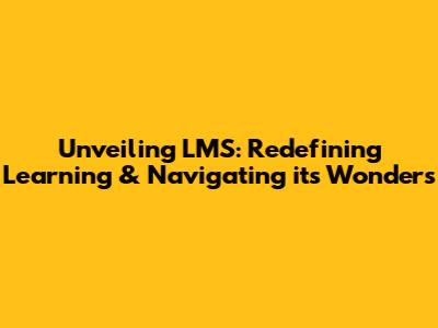 Unveiling LMS: Redefining Learning & Navigating its Wonders
