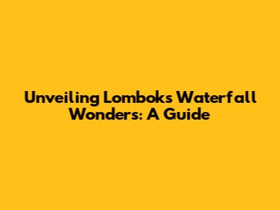 Unveiling Lombok's Waterfall Wonders: A Guide