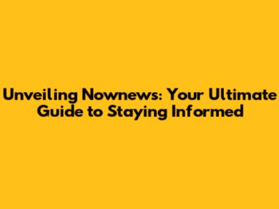Unveiling Nownews: Your Ultimate Guide to Staying Informed