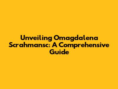 Unveiling Omagdalena Scrahmansc: A Comprehensive Guide