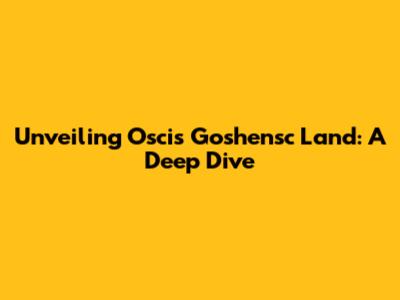 Unveiling Oscis Goshensc Land: A Deep Dive