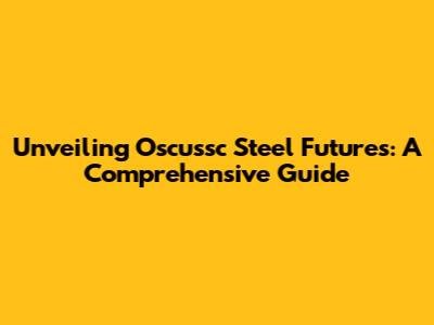 Unveiling Oscussc Steel Futures: A Comprehensive Guide