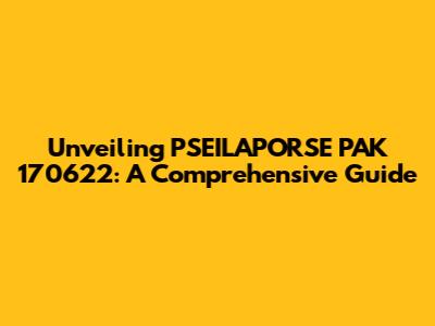 Unveiling PSEILAPORSE PAK 170622: A Comprehensive Guide