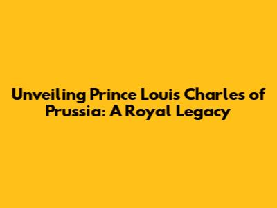 Unveiling Prince Louis Charles of Prussia: A Royal Legacy
