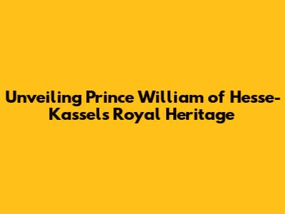 Unveiling Prince William of Hesse-Kassel's Royal Heritage