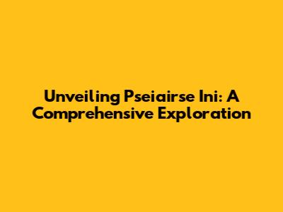 Unveiling Pseiairse Ini: A Comprehensive Exploration