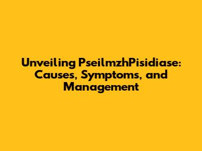 Unveiling PseilmzhPisidiase: Causes, Symptoms, and Management