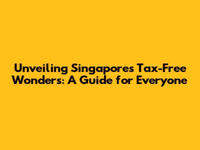 Unveiling Singapore's Tax-Free Wonders: A Guide for Everyone