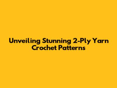 Unveiling Stunning 2-Ply Yarn Crochet Patterns