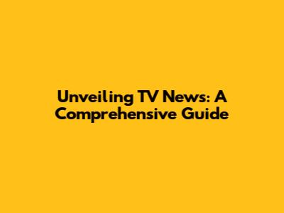 Unveiling TV News: A Comprehensive Guide