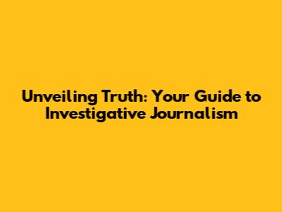 Unveiling Truth: Your Guide to Investigative Journalism