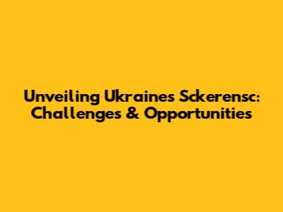 Unveiling Ukraine's Sckerensc: Challenges & Opportunities