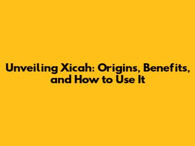 Unveiling Xicah: Origins, Benefits, and How to Use It