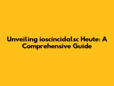 Unveiling ioscincidalsc Heute: A Comprehensive Guide