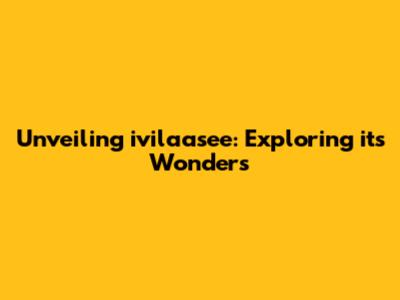 Unveiling ivilaasee: Exploring its Wonders