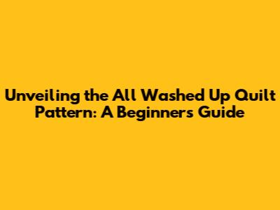 Unveiling the All Washed Up Quilt Pattern: A Beginner's Guide