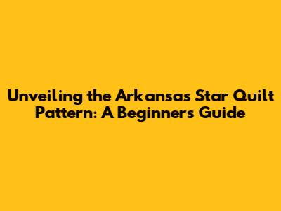 Unveiling the Arkansas Star Quilt Pattern: A Beginner's Guide
