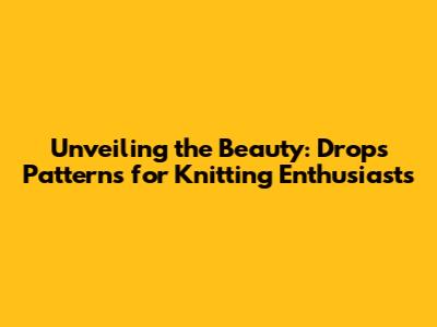 Unveiling the Beauty: Drops Patterns for Knitting Enthusiasts