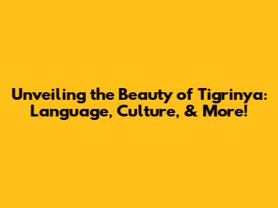 Unveiling the Beauty of Tigrinya: Language, Culture, & More!