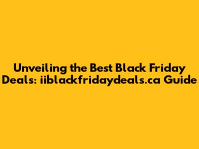 Unveiling the Best Black Friday Deals: iiblackfridaydeals.ca Guide