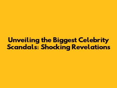 Unveiling the Biggest Celebrity Scandals: Shocking Revelations