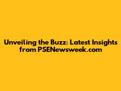 Unveiling the Buzz: Latest Insights from PSENewsweek.com