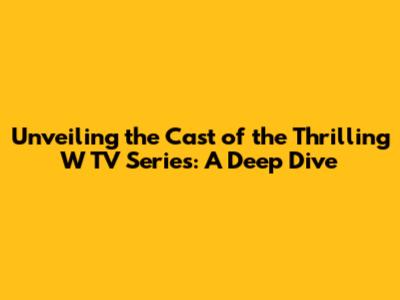 Unveiling the Cast of the Thrilling 'W' TV Series: A Deep Dive