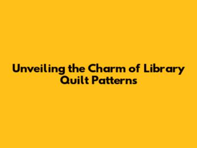 Unveiling the Charm of Library Quilt Patterns