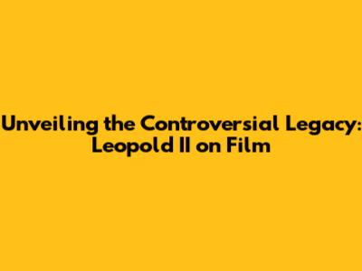 Unveiling the Controversial Legacy: Leopold II on Film