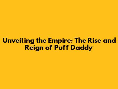 Unveiling the Empire: The Rise and Reign of Puff Daddy