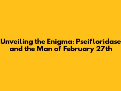 Unveiling the Enigma: Pseifloridase and the Man of February 27th