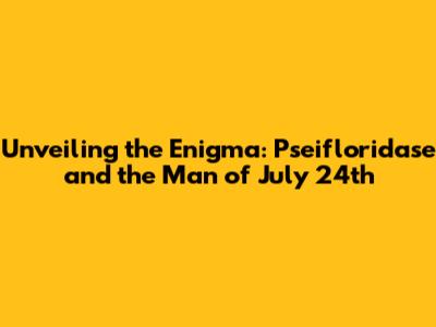 Unveiling the Enigma: Pseifloridase and the Man of July 24th