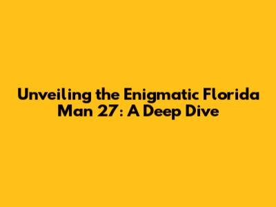 Unveiling the Enigmatic Florida Man 27: A Deep Dive