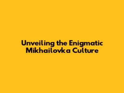 Unveiling the Enigmatic Mikhailovka Culture