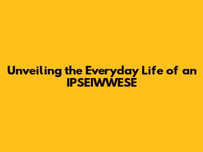 Unveiling the Everyday Life of an IPSEIWWESE