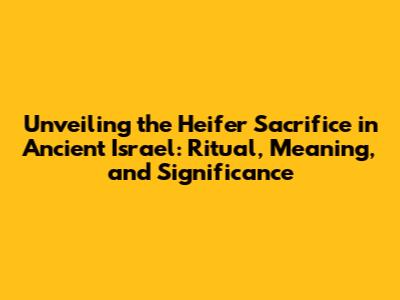 Unveiling the Heifer Sacrifice in Ancient Israel: Ritual, Meaning, and Significance