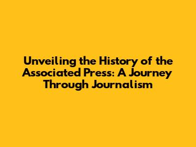 Unveiling the History of the Associated Press: A Journey Through Journalism
